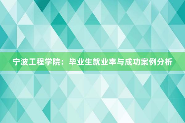 宁波工程学院：毕业生就业率与成功案例分析